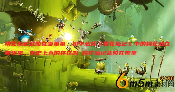 桃花源记武陵在哪里里，初中必背《桃花源记》中的桃花源在哪里里，历史上真的存在吗 桃花源记武陵在哪里
