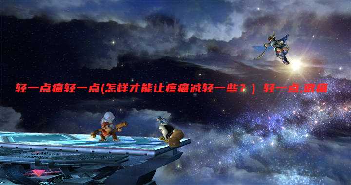轻一点痛轻一点(怎样才能让疼痛减轻一些?) 轻一点,很痛