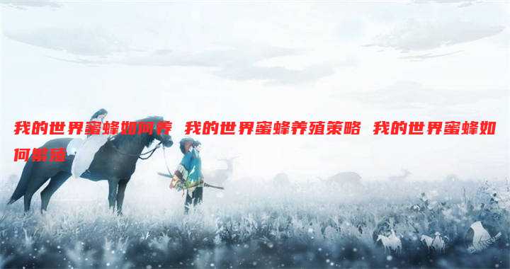 我的世界蜜蜂如何养 我的世界蜜蜂养殖策略 我的世界蜜蜂如何繁殖