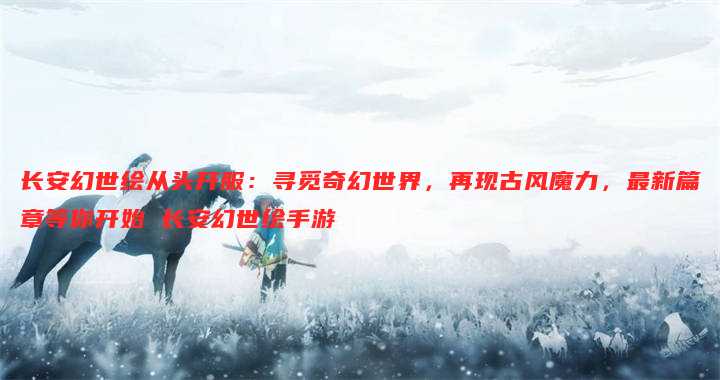 长安幻世绘从头开服:寻觅奇幻世界,再现古风魔力,最新篇章等你开始 长安幻世绘手游