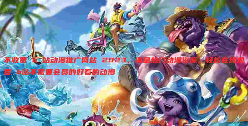 不收费 b 站动漫推广网站 2023,海量热门动漫资源,轻松在线观看 b站不需要会员的好看的动漫
