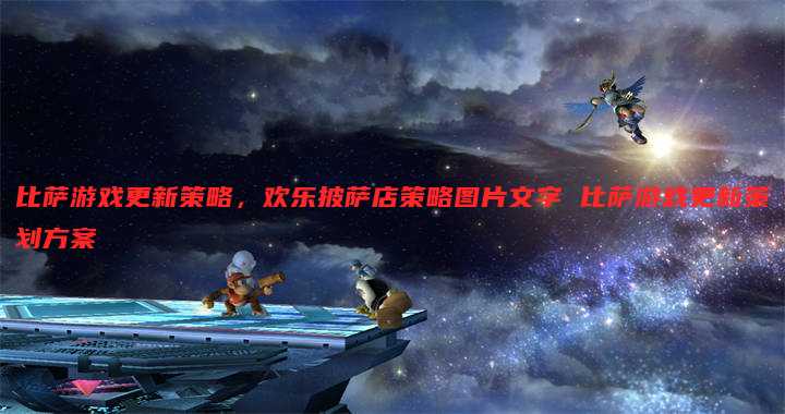 比萨游戏更新策略,欢乐披萨店策略图片文字 比萨游戏更新策划方案