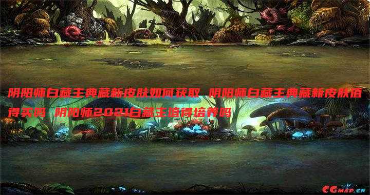 阴阳师白藏主典藏新皮肤如何获取 阴阳师白藏主典藏新皮肤值得买吗 阴阳师2021白藏主值得培养吗