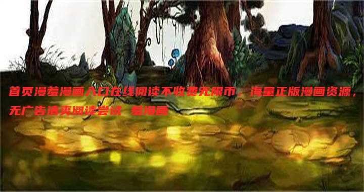 首页漫羞漫画入口在线阅读不收费无限币,海量正版漫画资源,无广告清爽阅读尝试 羞漫画