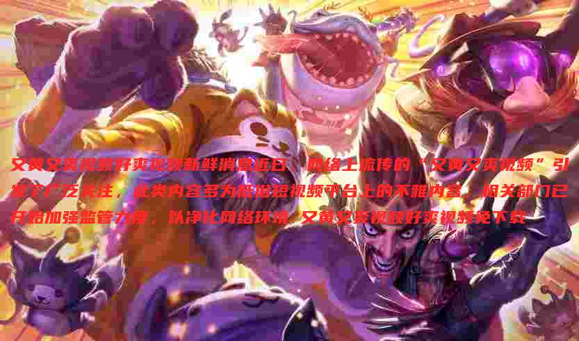 又黄又爽视频好爽视频新鲜消息近日,网络上流传的“又黄又爽视频”引发了广泛关注,此类内容多为低俗短视频平台上的不雅内容,相关部门已开始加强监管力度,以净化网络环境 又黄又爽视频好爽视频免下载