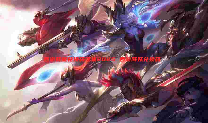 西游降魔兑换码锦集2025 西游降妖兑换码