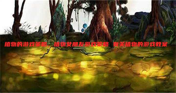 植物的游戏策略,植物女朋友游戏策略 有关植物的游戏教案