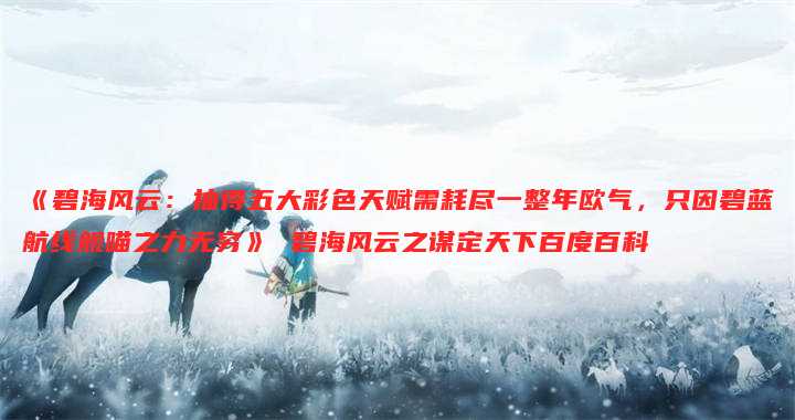 《碧海风云:抽得五大彩色天赋需耗尽一整年欧气,只因碧蓝航线舰喵之力无穷》 碧海风云之谋定天下百度百科