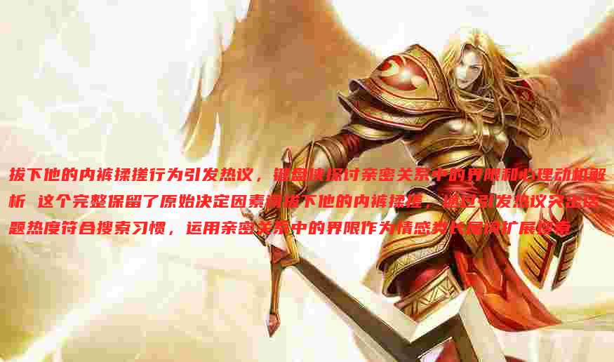 拔下他的内裤揉搓行为引发热议，键盘侠探讨亲密关系中的界限和心理动机解析 这个完整保留了原始决定因素词拔下他的内裤揉搓，通过引发热议突出话题热度符合搜索习惯，运用亲密关系中的界限作为情感类长尾词扩展搜索