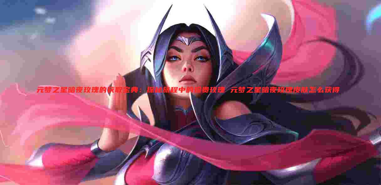 元梦之星暗夜玫瑰的获取宝典：探秘旅程中的珍贵玫瑰 元梦之星暗夜玫瑰皮肤怎么获得