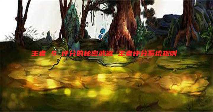王者 S 评分的秘密武器 王者评分系统规则