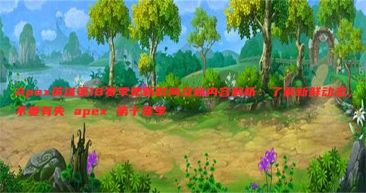 Apex英雄第18赛季更新时间及新内容解析:了解新鲜动态,不要有失 apex 第十赛季