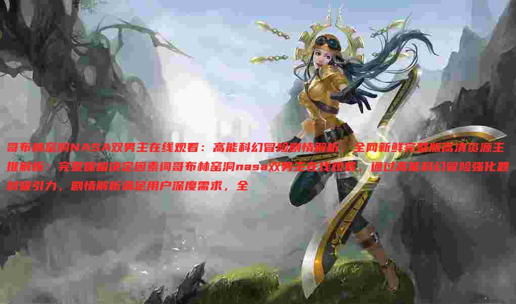 哥布林窑洞NASA双男主在线观看：高能科幻冒险剧情解析，全网新鲜完整版高清资源主推解析：完整保留决定因素词哥布林窑洞nasa双男主在线观看，通过高能科幻冒险强化题材吸引力，剧情解析满足用户深度需求，全