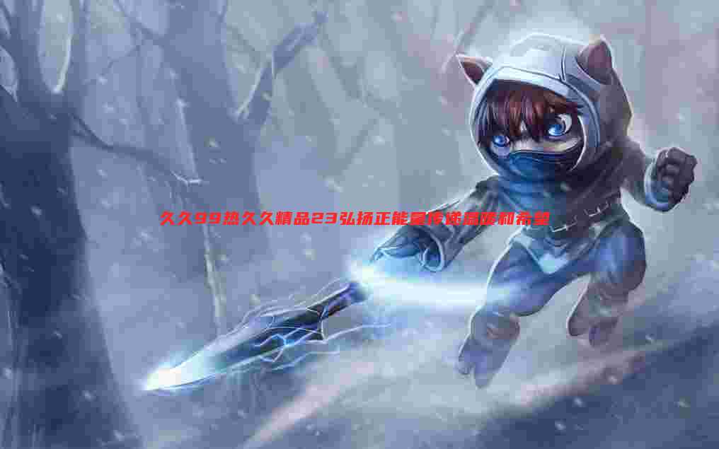 久久99热久久精品23弘扬正能量传递温暖和希望