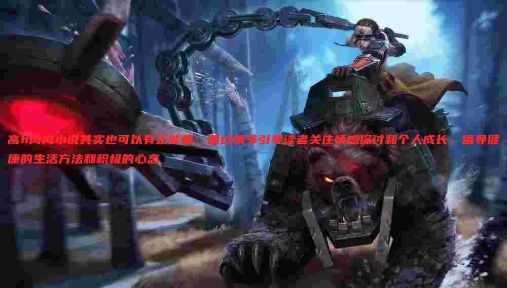 高h肉肉小说其实也可以有正能量：通过情节引导读者关注情感探讨和个人成长，倡导健康的生活方法和积极的心态