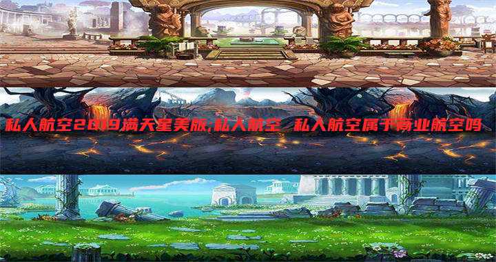 私人航空2019满天星美版;私人航空 私人航空属于商业航空吗
