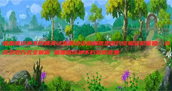 暗黑破坏神不朽精英试炼测试资格和凯恩邀约资格获取策略:寻觅获取方式全解析 暗黑破坏神不朽转职在哪