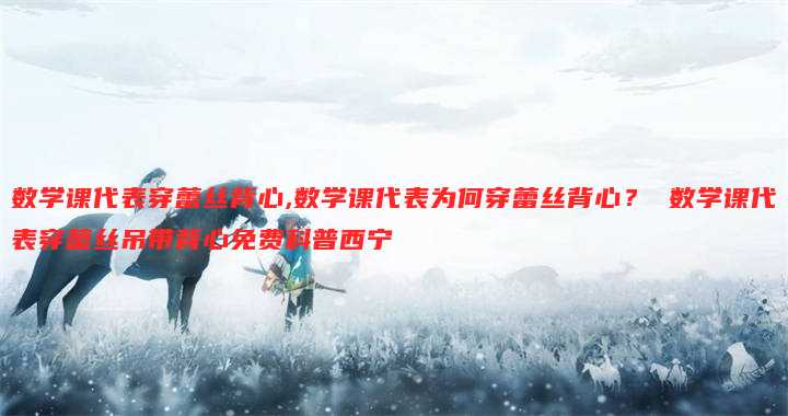 数学课代表穿蕾丝背心,数学课代表为何穿蕾丝背心? 数学课代表穿蕾丝吊带背心免费科普西宁