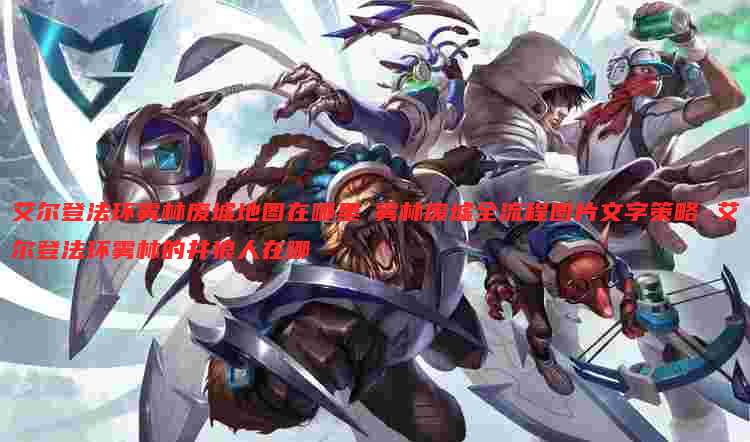 艾尔登法环雾林废墟地图在哪里 雾林废墟全流程图片文字策略 艾尔登法环雾林的井狼人在哪