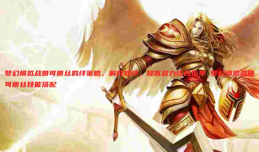 梦幻模拟战丽可丽丝羁绊策略,解开羁绊,提高战力综合指导 梦幻模拟战丽可丽丝技能搭配