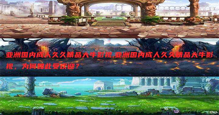 亚洲国内成人久久精品大牛影视,亚洲国内成人久久精品大牛影视,为何如此受欢迎?