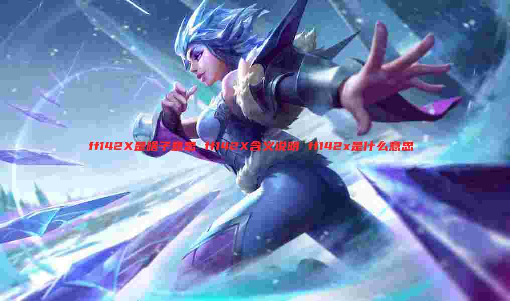 ff142X是啥子意思 ff142X含义说明 ff142x是什么意思