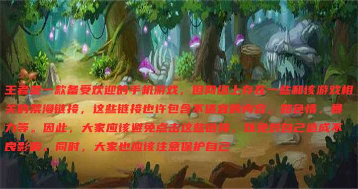 王者是一款备受欢迎的手机游戏,但网络上存在一些和该游戏相关的禁漫链接,这些链接也许包含不适宜的内容,如色情、暴力等。因此,大家应该避免点击这些链接,以免对自己造成不良影响。同时,大家也应该注意保护自己