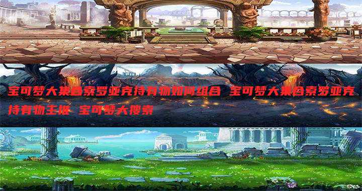 宝可梦大集合索罗亚克持有物如何组合 宝可梦大集合索罗亚克持有物主推 宝可梦大搜索