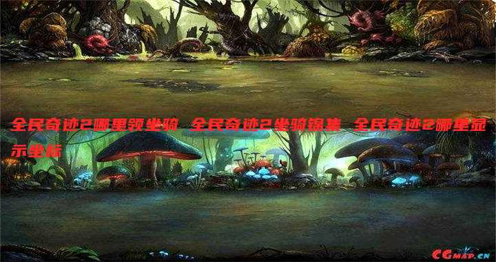 全民奇迹2哪里领坐骑 全民奇迹2坐骑锦集 全民奇迹2哪里显示坐标