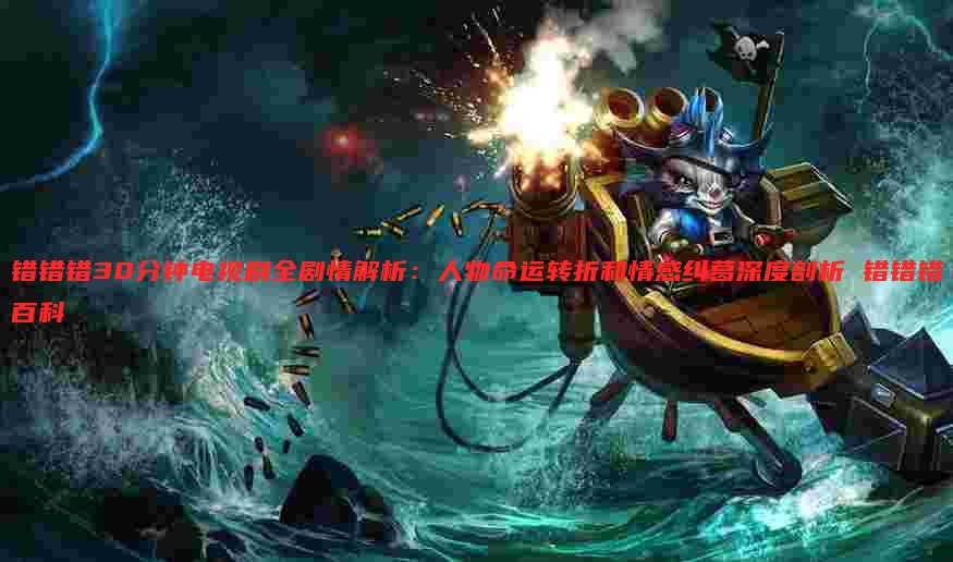 错错错30分钟电视剧全剧情解析:人物命运转折和情感纠葛深度剖析 错错错百科