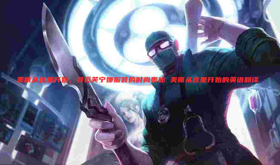 美丽从这里开始,寻觅芙宁娜服装的时尚奥秘 美丽从这里开始的英语翻译