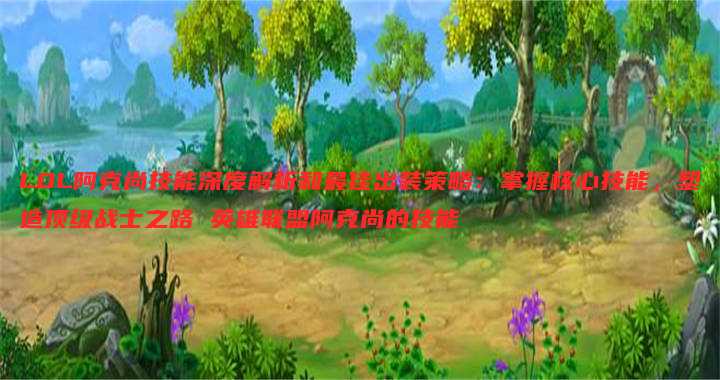 LOL阿克尚技能深度解析和最佳出装策略:掌握核心技能,塑造顶级战士之路 英雄联盟阿克尚的技能