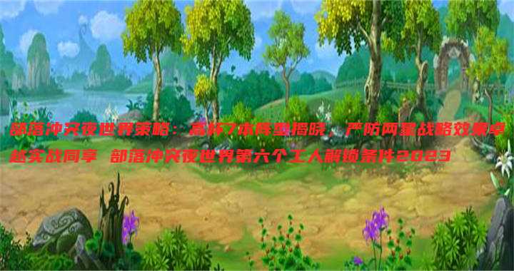 部落冲突夜世界策略:高杯7本阵型揭晓,严防两星战略效果卓越实战同享 部落冲突夜世界第六个工人解锁条件2023
