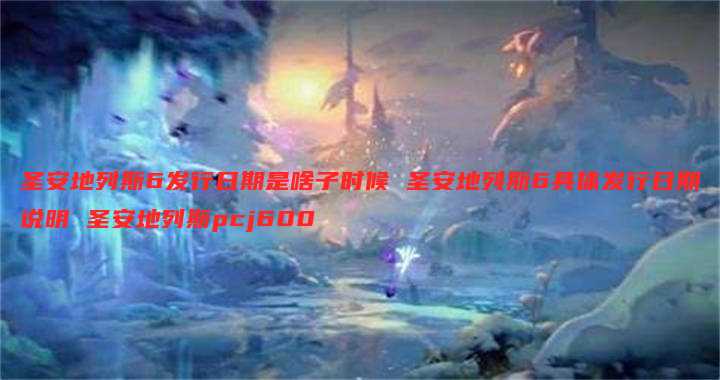 圣安地列斯6发行日期是啥子时候 圣安地列斯6具体发行日期说明 圣安地列斯pcj600