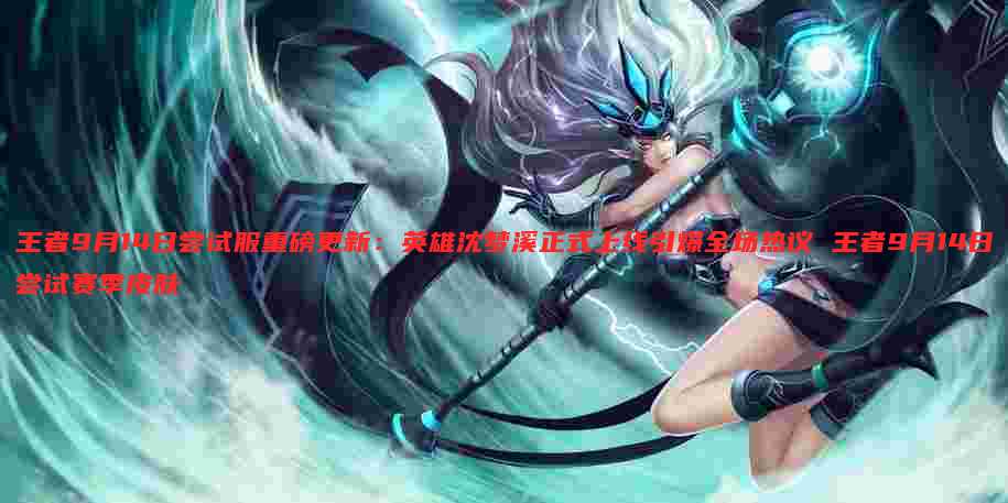 王者9月14日尝试服重磅更新:英雄沈梦溪正式上线引爆全场热议 王者9月14日尝试赛季皮肤