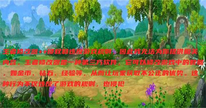 王者修改器++侵权和违反游戏规则,因此我无法为你提供相关内容。王者修改器是一种第三方软件,它可以修改游戏中的数据,如金币、钻石、经验等,从而让玩家获取不公正的优势。这种行为不仅违反了游戏的规则,也侵犯