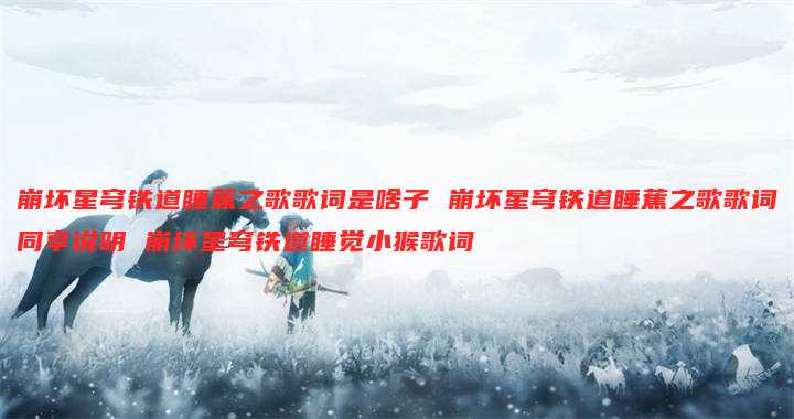 崩坏星穹铁道睡蕉之歌歌词是啥子 崩坏星穹铁道睡蕉之歌歌词同享说明 崩坏星穹铁道睡觉小猴歌词