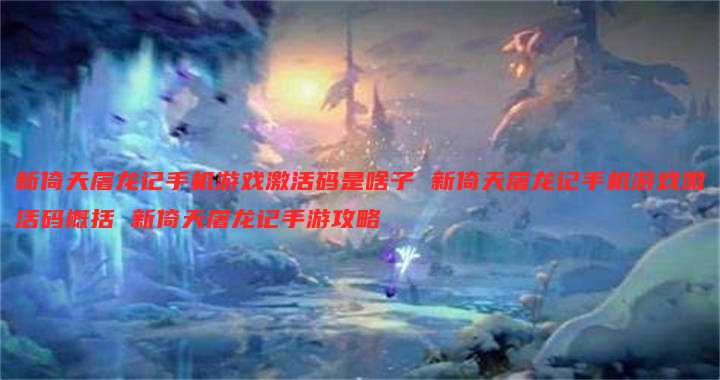 新倚天屠龙记手机游戏激活码是啥子 新倚天屠龙记手机游戏激活码概括 新倚天屠龙记手游攻略