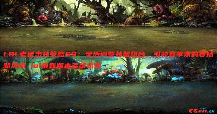 LOL老鼠出装策略S9：灵活调整装备组合，引领赛季末的赛场新风尚 lol最新版本老鼠出装