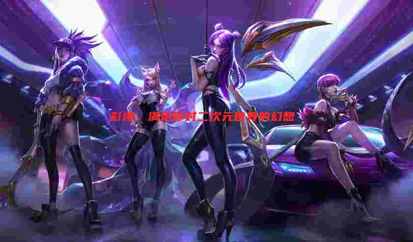彩漫,满足你对二次元世界的幻想