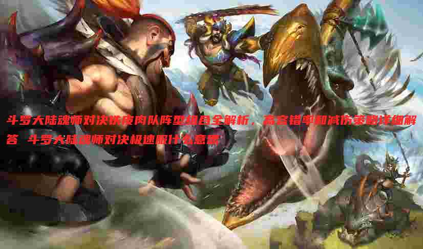 斗罗大陆魂师对决铁皮肉队阵型组合全解析，高容错率和减伤策略详细解答 斗罗大陆魂师对决极速服什么意思
