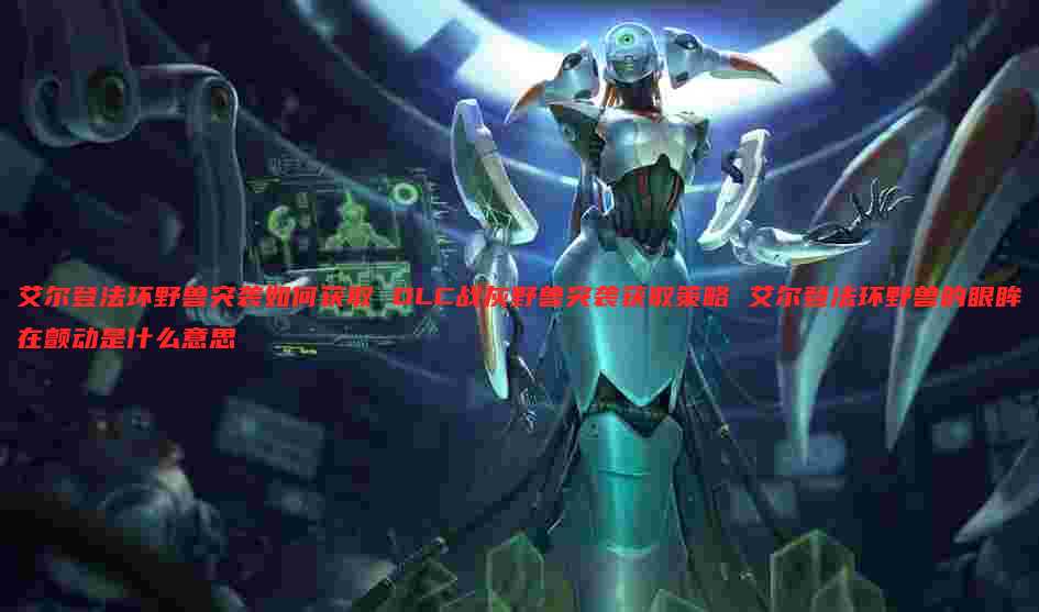 艾尔登法环野兽突袭如何获取 DLC战灰野兽突袭获取策略 艾尔登法环野兽的眼眸在颤动是什么意思
