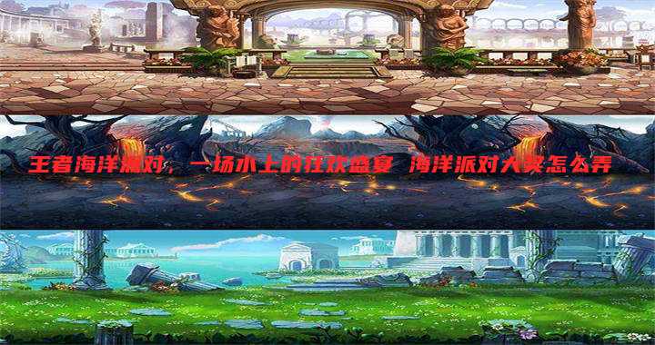 王者海洋派对,一场水上的狂欢盛宴 海洋派对大奖怎么弄