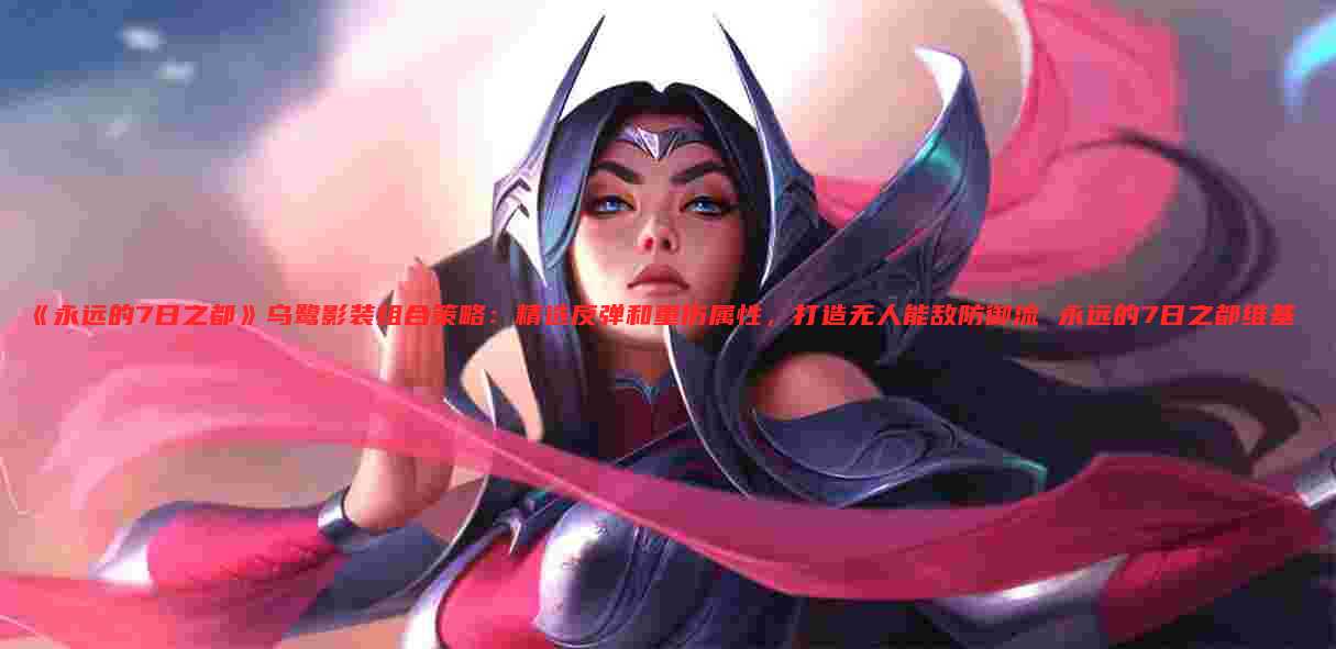 《永远的7日之都》乌鹭影装组合策略：精选反弹和重伤属性，打造无人能敌防御流 永远的7日之都维基