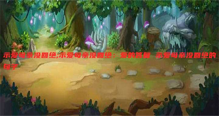 示爱母亲没回绝;示爱母亲没回绝:爱的答复 示爱母亲没回绝的句子