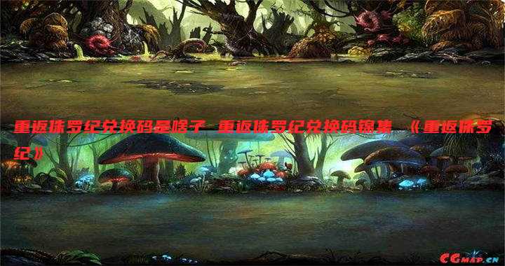 重返侏罗纪兑换码是啥子 重返侏罗纪兑换码锦集 《重返侏罗纪》