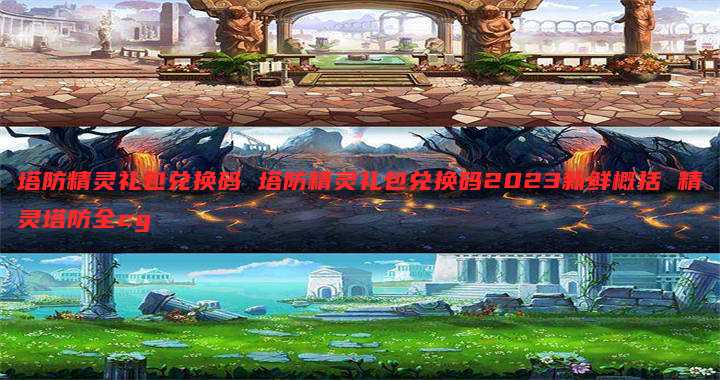 塔防精灵礼包兑换码 塔防精灵礼包兑换码2023新鲜概括 精灵塔防全cg