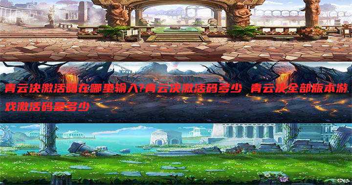 青云决激活码在哪里输入?青云决激活码多少 青云决全部版本游戏激活码是多少