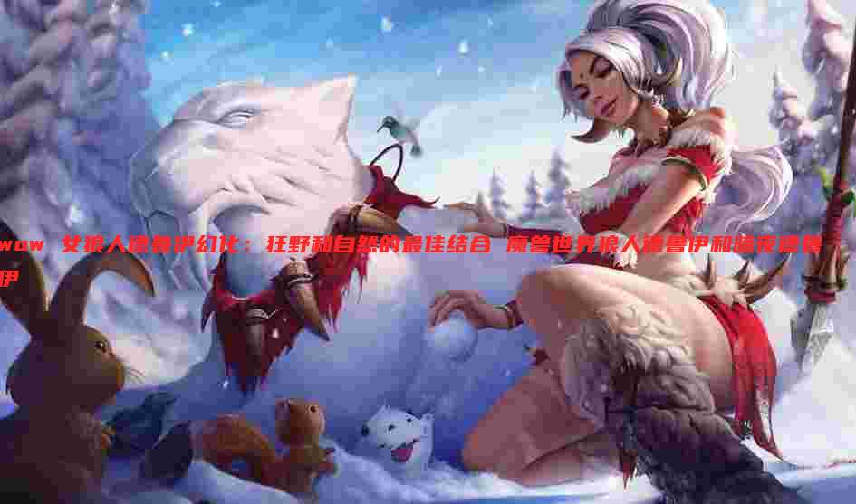 wow 女狼人德鲁伊幻化:狂野和自然的最佳结合 魔兽世界狼人德鲁伊和暗夜德鲁伊