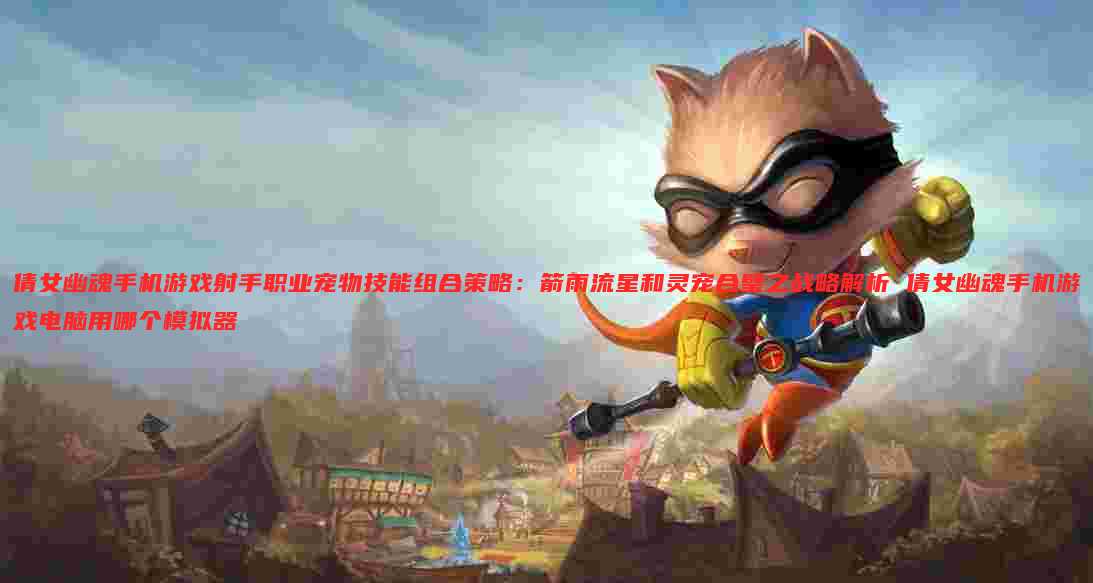 倩女幽魂手机游戏射手职业宠物技能组合策略:箭雨流星和灵宠合璧之战略解析 倩女幽魂手机游戏电脑用哪个模拟器
